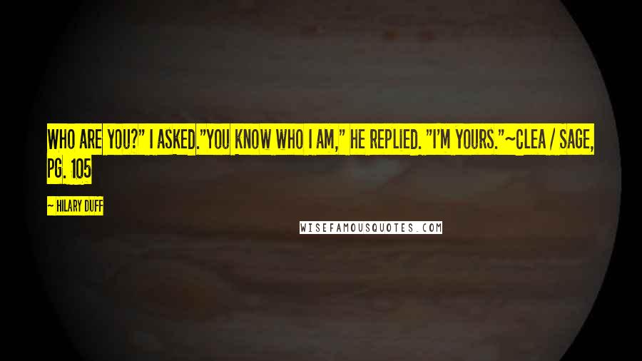 Hilary Duff Quotes: Who are you?" I asked."You know who I am," he replied. "I'm yours."~Clea / Sage, pg. 105