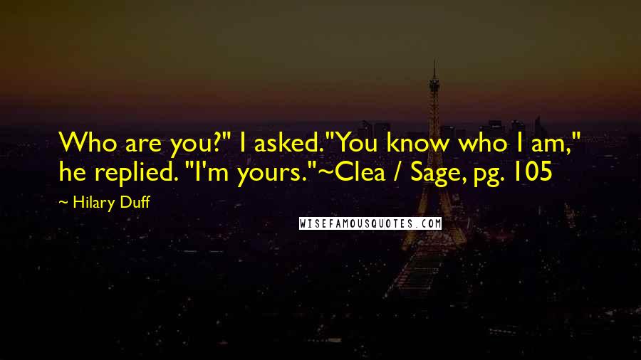 Hilary Duff Quotes: Who are you?" I asked."You know who I am," he replied. "I'm yours."~Clea / Sage, pg. 105