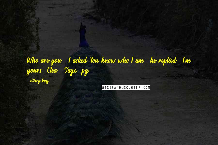 Hilary Duff Quotes: Who are you?" I asked."You know who I am," he replied. "I'm yours."~Clea / Sage, pg. 105