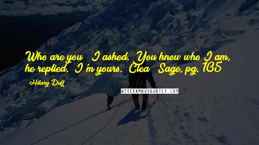 Hilary Duff Quotes: Who are you?" I asked."You know who I am," he replied. "I'm yours."~Clea / Sage, pg. 105