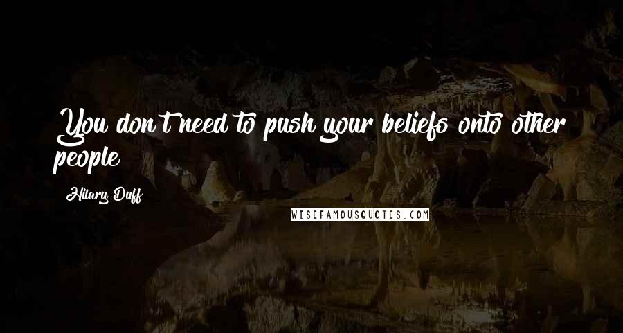 Hilary Duff Quotes: You don't need to push your beliefs onto other people!