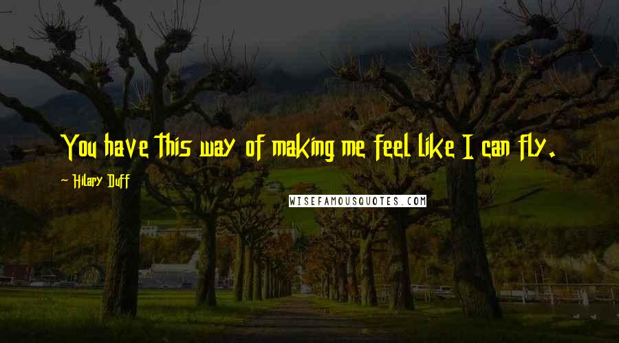 Hilary Duff Quotes: You have this way of making me feel like I can fly.