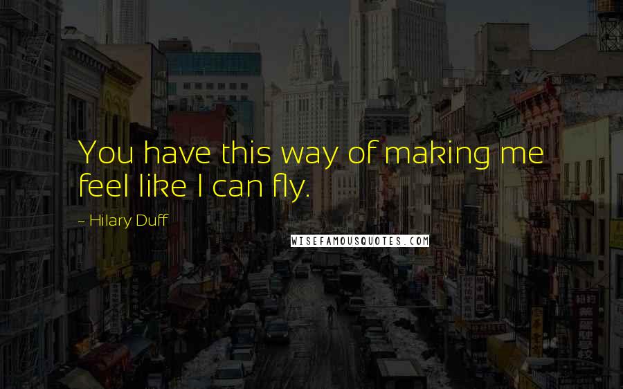 Hilary Duff Quotes: You have this way of making me feel like I can fly.