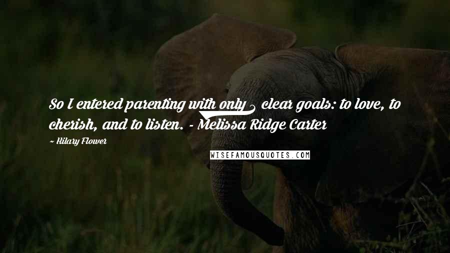 Hilary Flower Quotes: So I entered parenting with only 3 clear goals: to love, to cherish, and to listen. - Melissa Ridge Carter