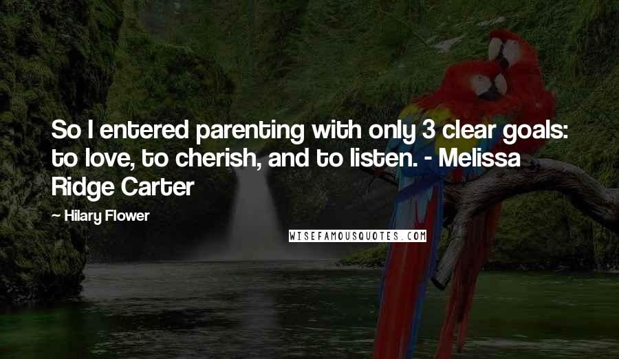 Hilary Flower Quotes: So I entered parenting with only 3 clear goals: to love, to cherish, and to listen. - Melissa Ridge Carter