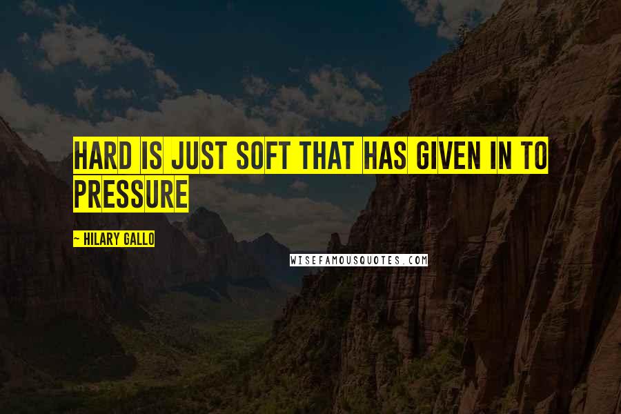 Hilary Gallo Quotes: hard is just soft that has given in to pressure