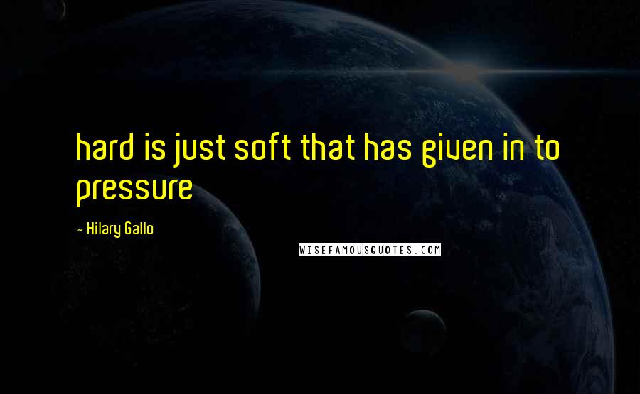 Hilary Gallo Quotes: hard is just soft that has given in to pressure