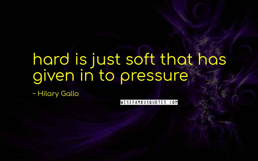 Hilary Gallo Quotes: hard is just soft that has given in to pressure