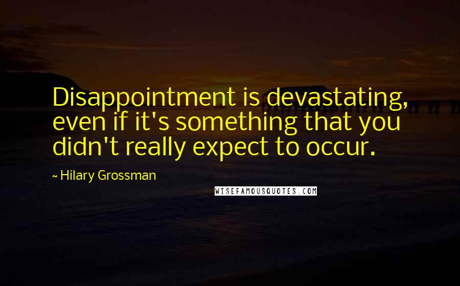 Hilary Grossman Quotes: Disappointment is devastating, even if it's something that you didn't really expect to occur.