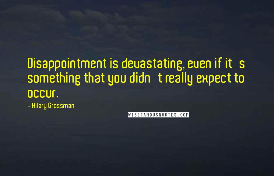 Hilary Grossman Quotes: Disappointment is devastating, even if it's something that you didn't really expect to occur.