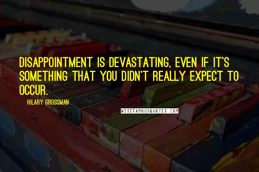 Hilary Grossman Quotes: Disappointment is devastating, even if it's something that you didn't really expect to occur.