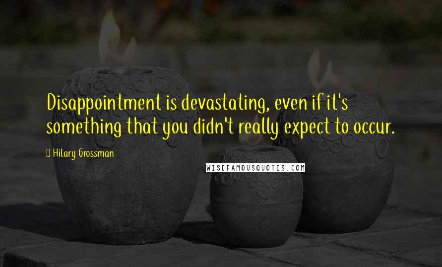 Hilary Grossman Quotes: Disappointment is devastating, even if it's something that you didn't really expect to occur.