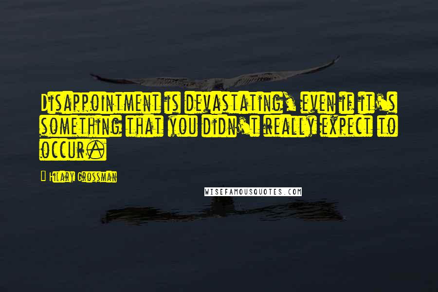 Hilary Grossman Quotes: Disappointment is devastating, even if it's something that you didn't really expect to occur.