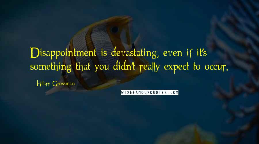 Hilary Grossman Quotes: Disappointment is devastating, even if it's something that you didn't really expect to occur.