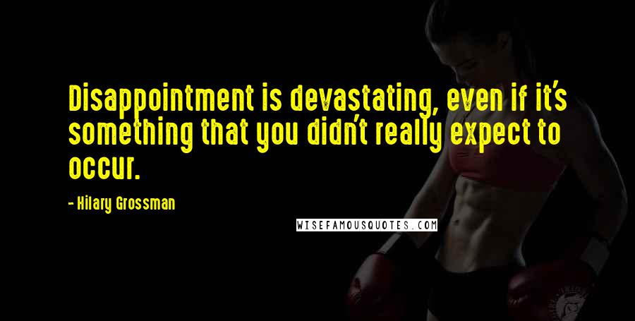 Hilary Grossman Quotes: Disappointment is devastating, even if it's something that you didn't really expect to occur.