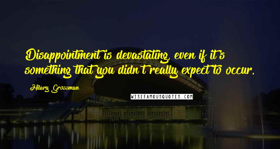 Hilary Grossman Quotes: Disappointment is devastating, even if it's something that you didn't really expect to occur.