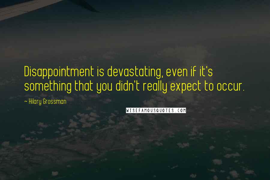 Hilary Grossman Quotes: Disappointment is devastating, even if it's something that you didn't really expect to occur.