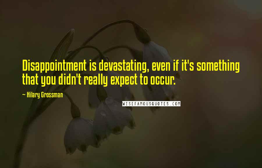 Hilary Grossman Quotes: Disappointment is devastating, even if it's something that you didn't really expect to occur.