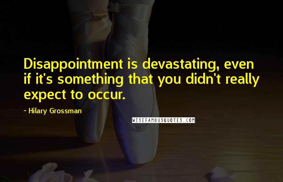 Hilary Grossman Quotes: Disappointment is devastating, even if it's something that you didn't really expect to occur.