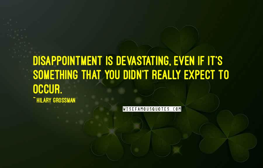 Hilary Grossman Quotes: Disappointment is devastating, even if it's something that you didn't really expect to occur.