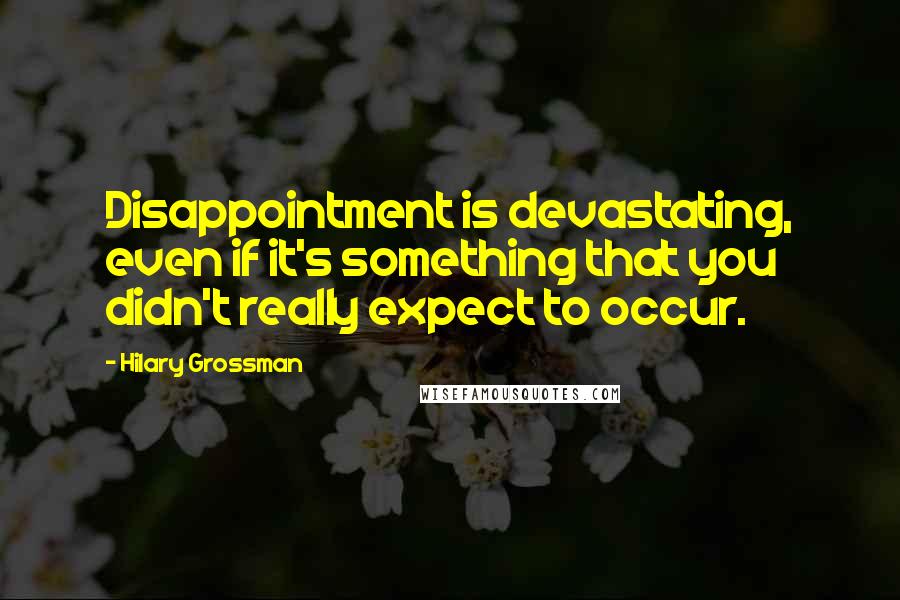 Hilary Grossman Quotes: Disappointment is devastating, even if it's something that you didn't really expect to occur.