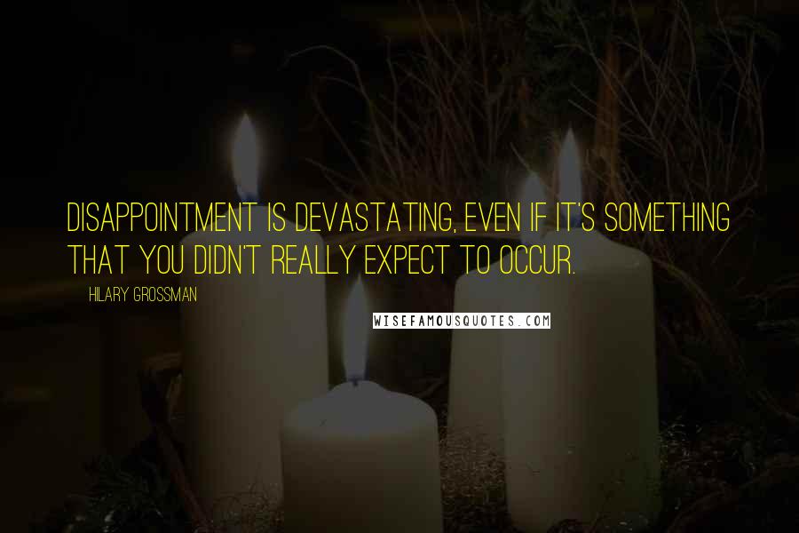 Hilary Grossman Quotes: Disappointment is devastating, even if it's something that you didn't really expect to occur.