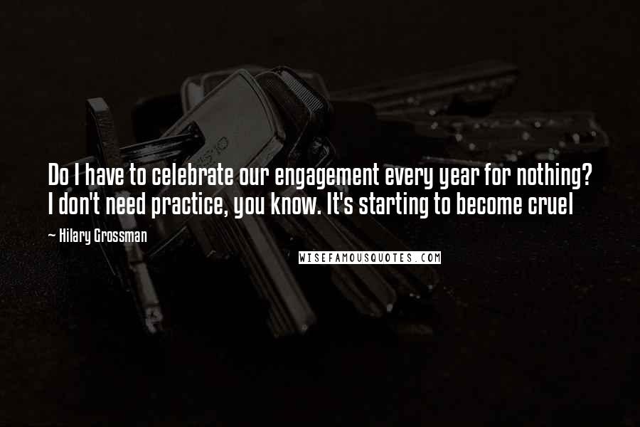 Hilary Grossman Quotes: Do I have to celebrate our engagement every year for nothing? I don't need practice, you know. It's starting to become cruel