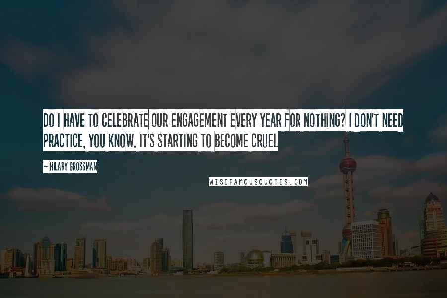 Hilary Grossman Quotes: Do I have to celebrate our engagement every year for nothing? I don't need practice, you know. It's starting to become cruel