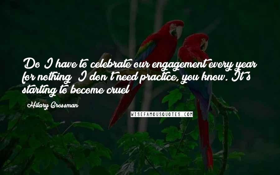 Hilary Grossman Quotes: Do I have to celebrate our engagement every year for nothing? I don't need practice, you know. It's starting to become cruel