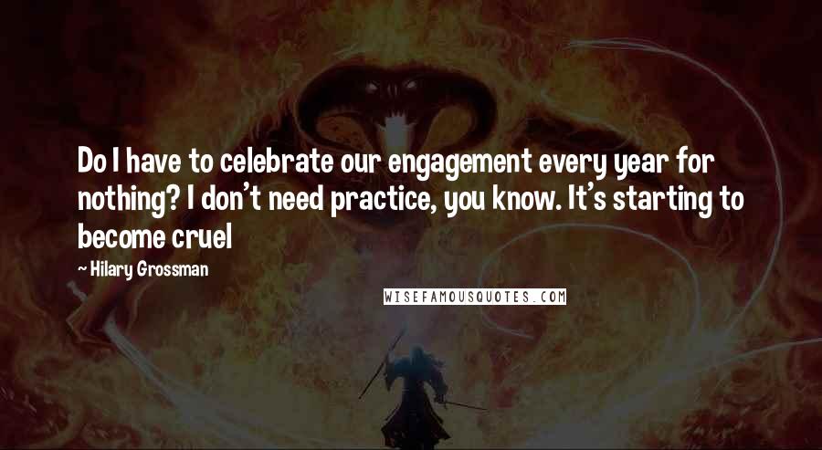 Hilary Grossman Quotes: Do I have to celebrate our engagement every year for nothing? I don't need practice, you know. It's starting to become cruel