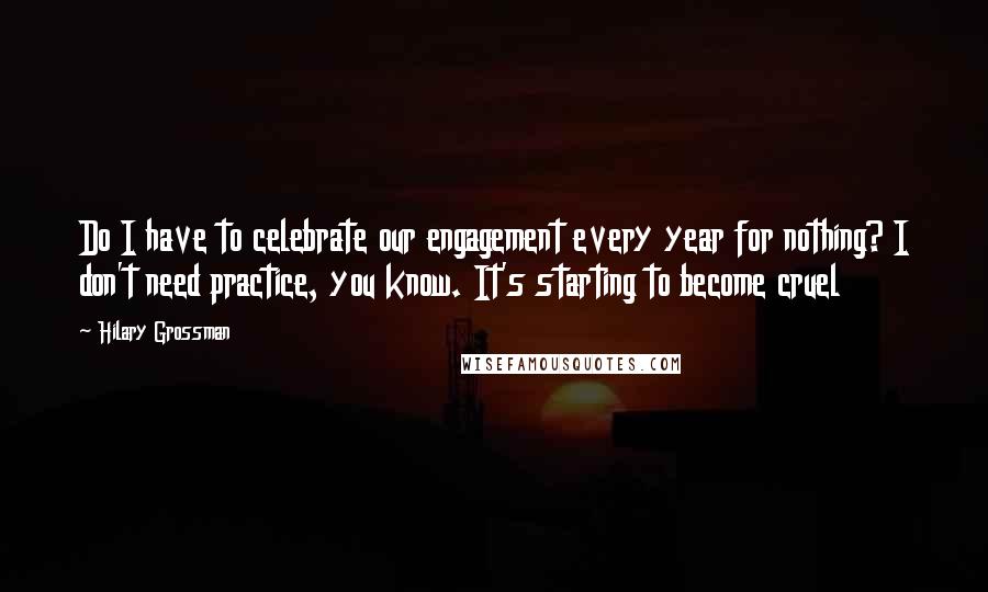 Hilary Grossman Quotes: Do I have to celebrate our engagement every year for nothing? I don't need practice, you know. It's starting to become cruel