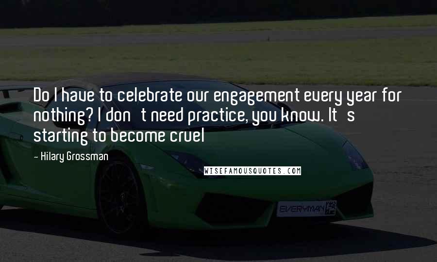 Hilary Grossman Quotes: Do I have to celebrate our engagement every year for nothing? I don't need practice, you know. It's starting to become cruel