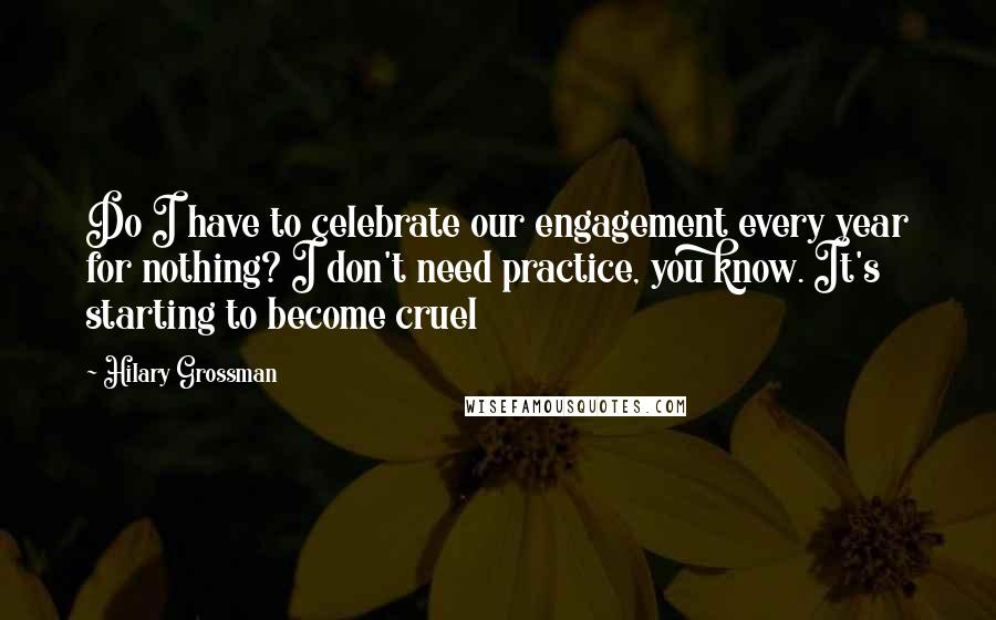 Hilary Grossman Quotes: Do I have to celebrate our engagement every year for nothing? I don't need practice, you know. It's starting to become cruel