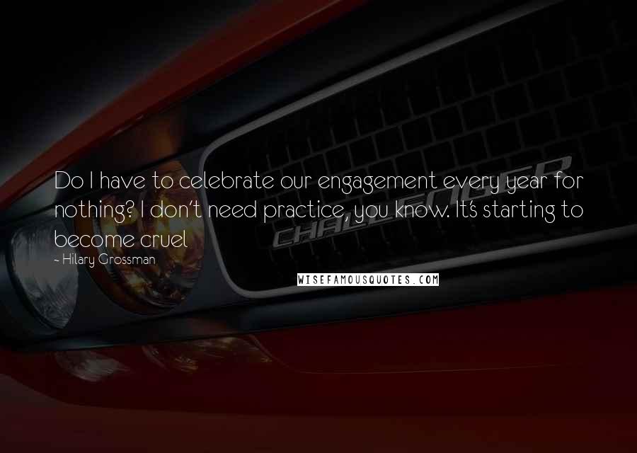 Hilary Grossman Quotes: Do I have to celebrate our engagement every year for nothing? I don't need practice, you know. It's starting to become cruel