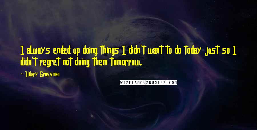 Hilary Grossman Quotes: I always ended up doing things I didn't want to do today just so I didn't regret not doing them tomorrow.