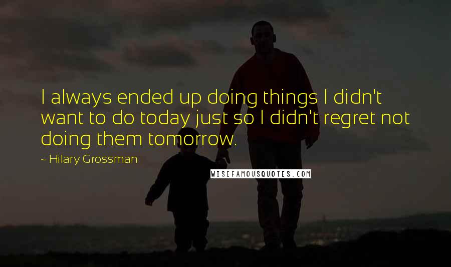 Hilary Grossman Quotes: I always ended up doing things I didn't want to do today just so I didn't regret not doing them tomorrow.