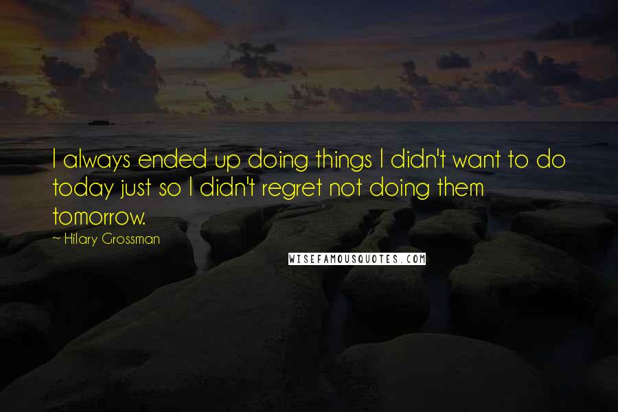 Hilary Grossman Quotes: I always ended up doing things I didn't want to do today just so I didn't regret not doing them tomorrow.