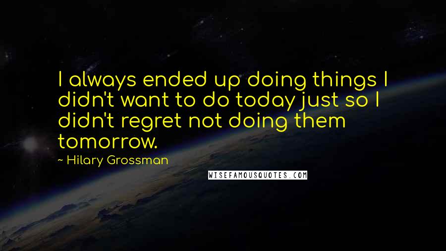 Hilary Grossman Quotes: I always ended up doing things I didn't want to do today just so I didn't regret not doing them tomorrow.