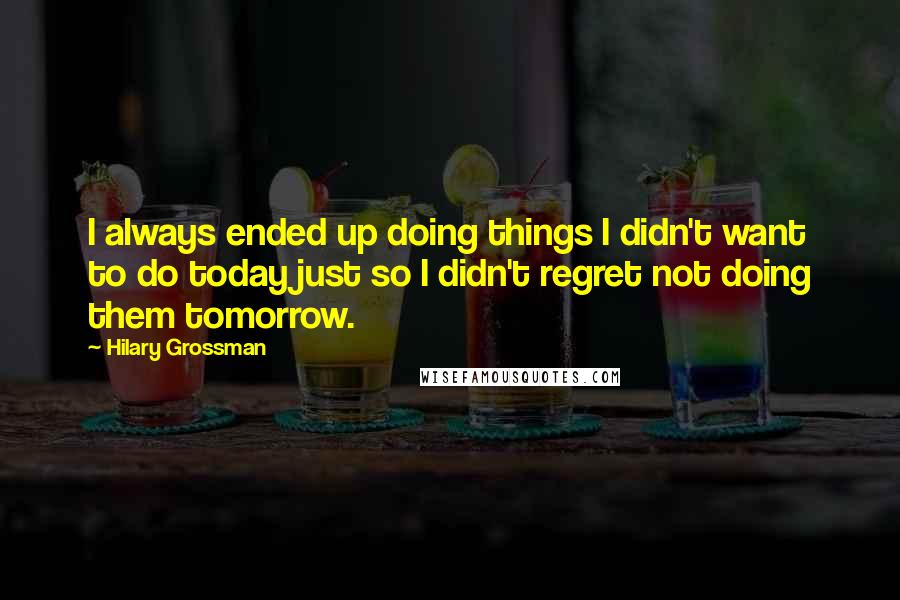 Hilary Grossman Quotes: I always ended up doing things I didn't want to do today just so I didn't regret not doing them tomorrow.