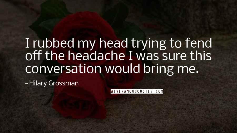 Hilary Grossman Quotes: I rubbed my head trying to fend off the headache I was sure this conversation would bring me.