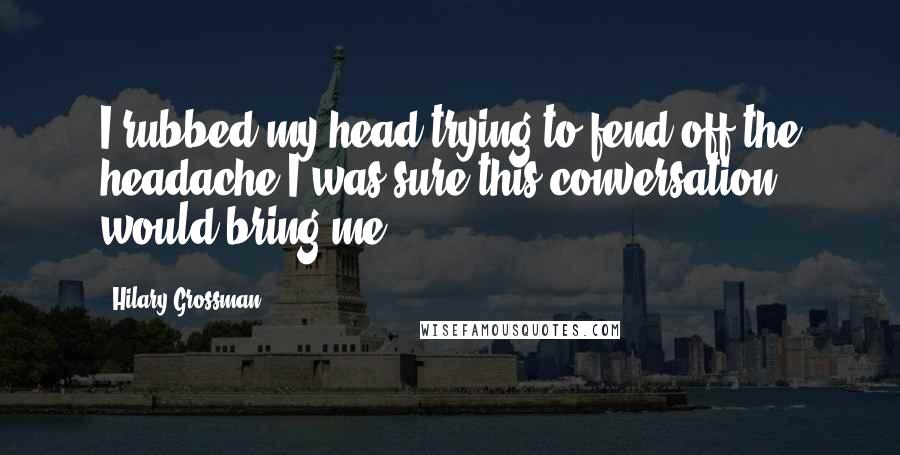 Hilary Grossman Quotes: I rubbed my head trying to fend off the headache I was sure this conversation would bring me.