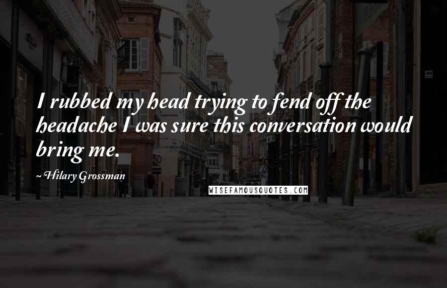 Hilary Grossman Quotes: I rubbed my head trying to fend off the headache I was sure this conversation would bring me.