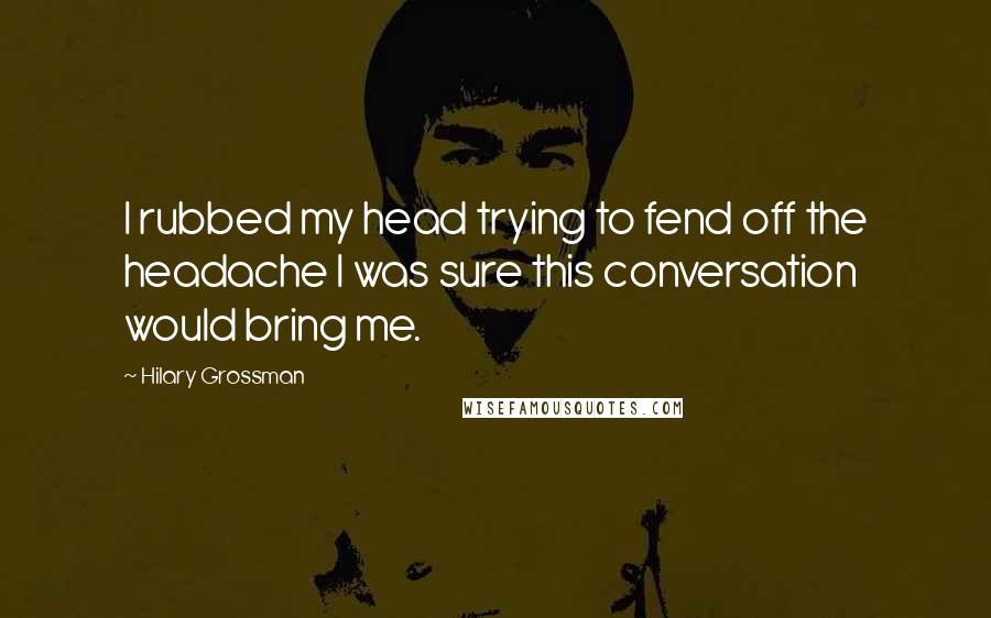 Hilary Grossman Quotes: I rubbed my head trying to fend off the headache I was sure this conversation would bring me.