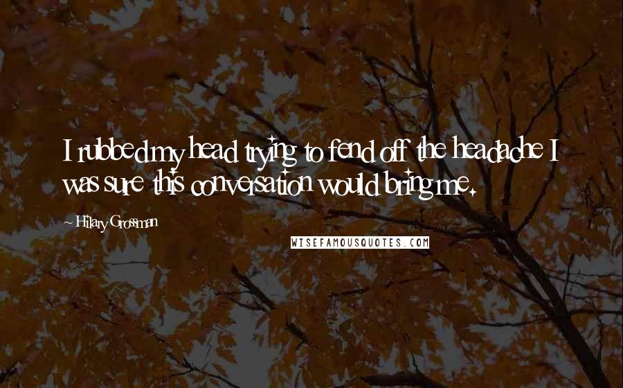 Hilary Grossman Quotes: I rubbed my head trying to fend off the headache I was sure this conversation would bring me.
