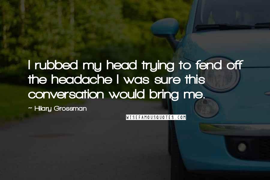 Hilary Grossman Quotes: I rubbed my head trying to fend off the headache I was sure this conversation would bring me.