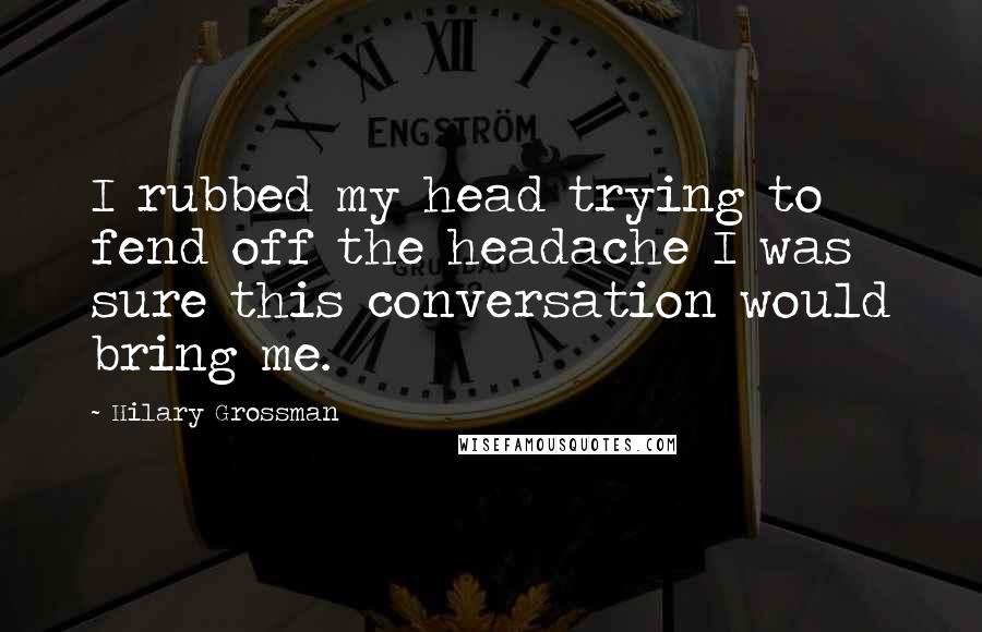Hilary Grossman Quotes: I rubbed my head trying to fend off the headache I was sure this conversation would bring me.