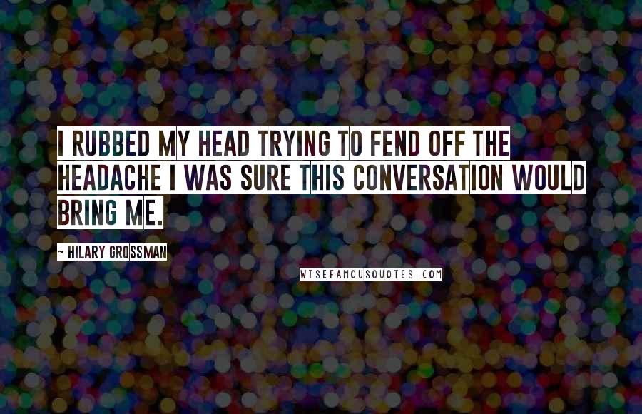 Hilary Grossman Quotes: I rubbed my head trying to fend off the headache I was sure this conversation would bring me.