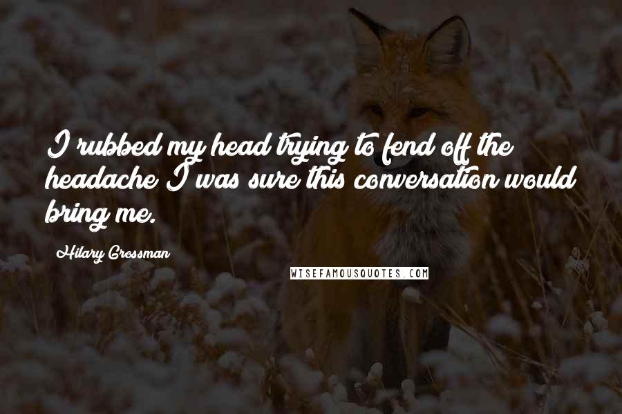 Hilary Grossman Quotes: I rubbed my head trying to fend off the headache I was sure this conversation would bring me.