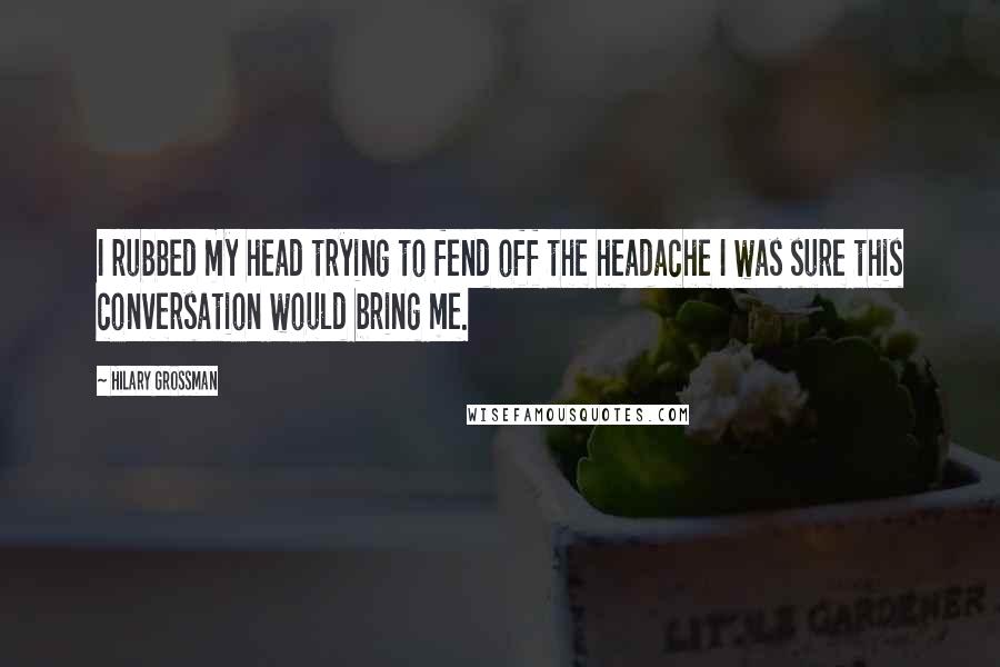 Hilary Grossman Quotes: I rubbed my head trying to fend off the headache I was sure this conversation would bring me.