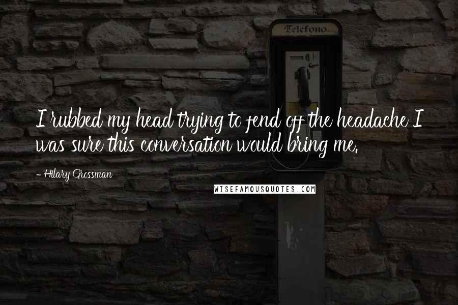 Hilary Grossman Quotes: I rubbed my head trying to fend off the headache I was sure this conversation would bring me.
